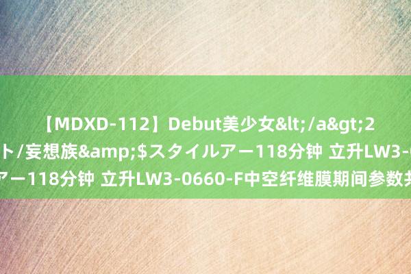 【MDXD-112】Debut美少女</a>2005-02-15スタイルアート/妄想族&$スタイルアー118分钟 立升LW3-0660-F中空纤维膜期间参数共享