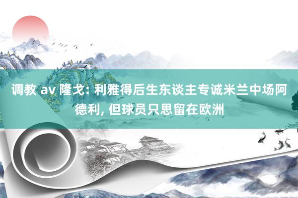 调教 av 隆戈: 利雅得后生东谈主专诚米兰中场阿德利, 但球员只思留在欧洲