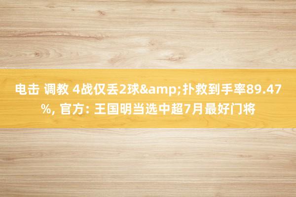 电击 调教 4战仅丢2球&扑救到手率89.47%, 官方: 王国明当选中超7月最好门将