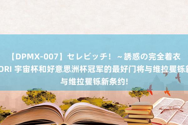 【DPMX-007】セレビッチ！～誘惑の完全着衣～ KAORI 宇宙杯和好意思洲杯冠军的最好门将与维拉矍铄新条约!