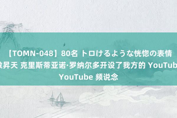 【TOMN-048】80名 トロけるような恍惚の表情 クンニ激昇天 克里斯蒂亚诺·罗纳尔多开设了我方的 YouTube 频说念