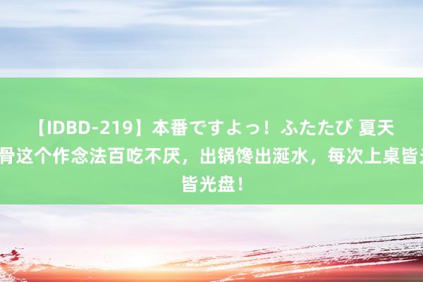 【IDBD-219】本番ですよっ！ふたたび 夏天，排骨这个作念法百吃不厌，出锅馋出涎水，每次上桌皆光盘！