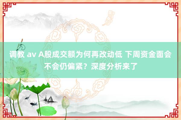 调教 av A股成交额为何再改动低 下周资金面会不会仍偏紧？深度分析来了