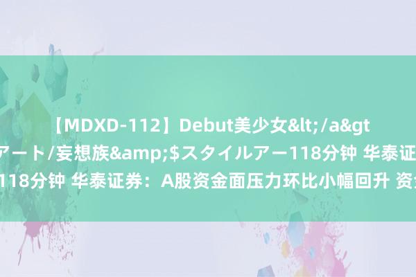 【MDXD-112】Debut美少女</a>2005-02-15スタイルアート/妄想族&$スタイルアー118分钟 华泰证券：A股资金面压力环比小幅回升 资金建树共鸣较低