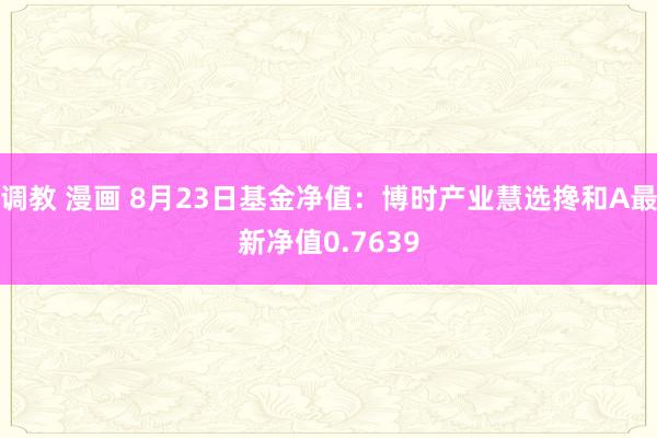 调教 漫画 8月23日基金净值：博时产业慧选搀和A最新净值0.7639