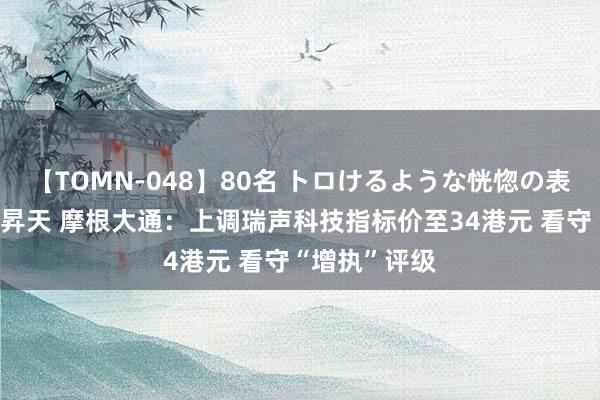 【TOMN-048】80名 トロけるような恍惚の表情 クンニ激昇天 摩根大通：上调瑞声科技指标价至34港元 看守“增执”评级