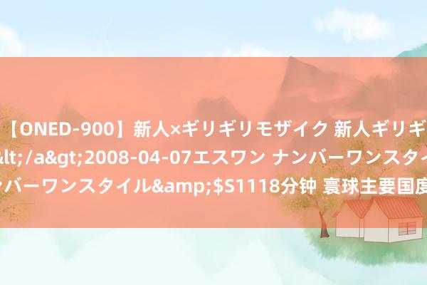 【ONED-900】新人×ギリギリモザイク 新人ギリギリモザイク Ami</a>2008-04-07エスワン ナンバーワンスタイル&$S1118分钟 寰球主要国度舟师实力大比拼