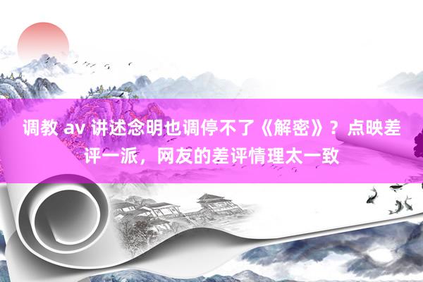 调教 av 讲述念明也调停不了《解密》？点映差评一派，网友的差评情理太一致