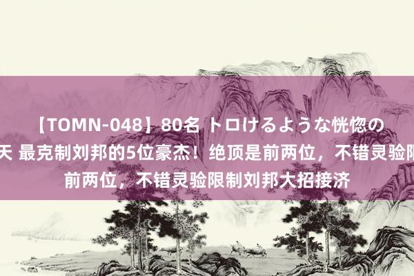 【TOMN-048】80名 トロけるような恍惚の表情 クンニ激昇天 最克制刘邦的5位豪杰！绝顶是前两位，不错灵验限制刘邦大招接济