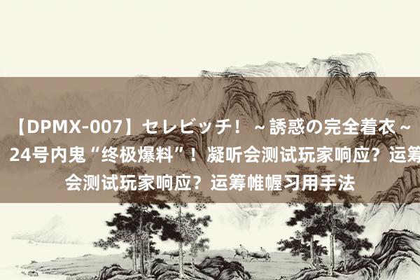 【DPMX-007】セレビッチ！～誘惑の完全着衣～ KAORI DNF：24号内鬼“终极爆料”！凝听会测试玩家响应？运筹帷幄习用手法