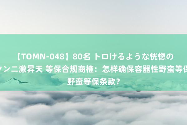 【TOMN-048】80名 トロけるような恍惚の表情 クンニ激昇天 等保合规商榷：怎样确保容器性野蛮等保条款？