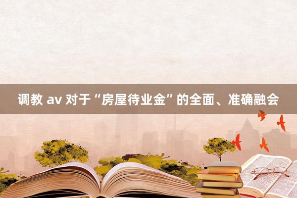 调教 av 对于“房屋待业金”的全面、准确融会