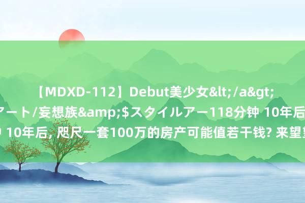 【MDXD-112】Debut美少女</a>2005-02-15スタイルアート/妄想族&$スタイルアー118分钟 10年后， 咫尺一套100万的房产可能值若干钱? 来望望懂行东谈主的分析