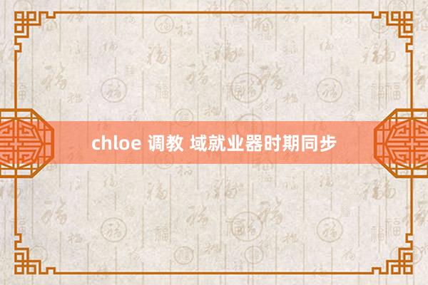 chloe 调教 域就业器时期同步