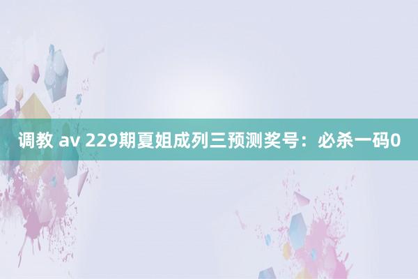 调教 av 229期夏姐成列三预测奖号：必杀一码0