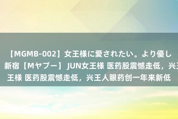 【MGMB-002】女王様に愛されたい。より優しく、よりいやらしく。 新宿［Mヤプー］ JUN女王様 医药股震憾走低，兴王人眼药创一年来新低