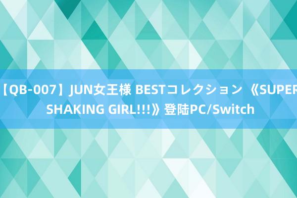 【QB-007】JUN女王様 BESTコレクション 《SUPER SHAKING GIRL!!!》登陆PC/Switch