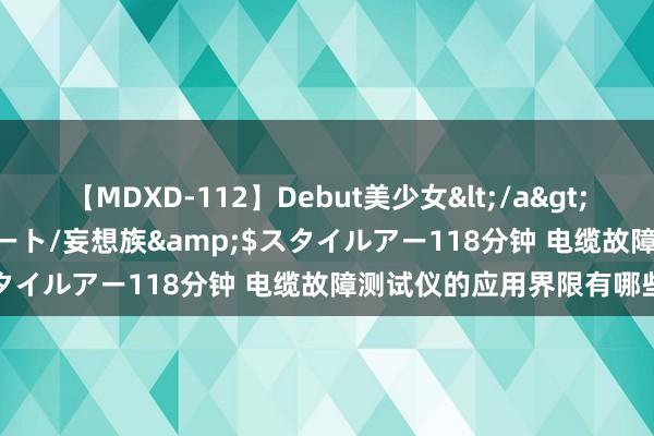 【MDXD-112】Debut美少女</a>2005-02-15スタイルアート/妄想族&$スタイルアー118分钟 电缆故障测试仪的应用界限有哪些