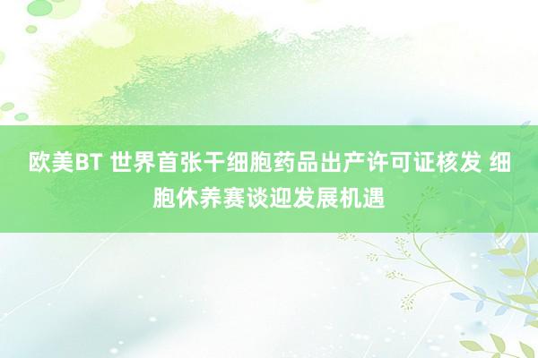 欧美BT 世界首张干细胞药品出产许可证核发 细胞休养赛谈迎发展机遇