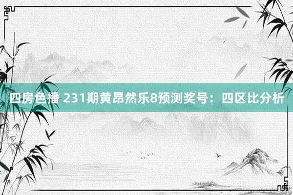 四房色播 231期黄昂然乐8预测奖号：四区比分析