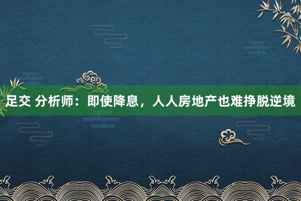 足交 分析师：即使降息，人人房地产也难挣脱逆境