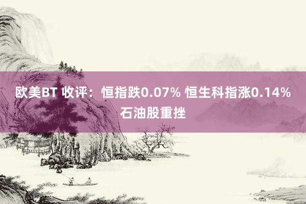 欧美BT 收评：恒指跌0.07% 恒生科指涨0.14%石油股重挫