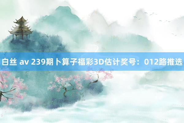 白丝 av 239期卜算子福彩3D估计奖号：012路推选