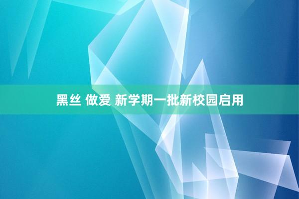 黑丝 做爱 新学期一批新校园启用