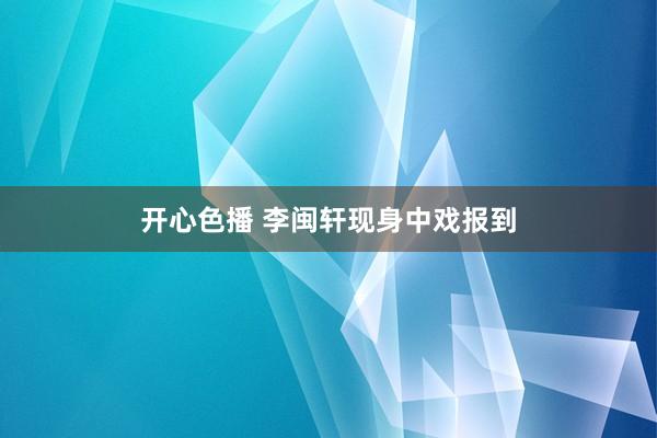 开心色播 李闽轩现身中戏报到