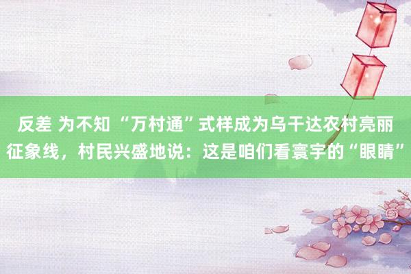 反差 为不知 “万村通”式样成为乌干达农村亮丽征象线，村民兴盛地说：这是咱们看寰宇的“眼睛”