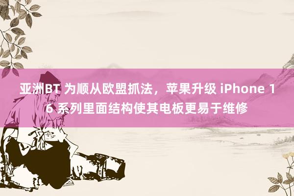 亚洲BT 为顺从欧盟抓法，苹果升级 iPhone 16 系列里面结构使其电板更易于维修