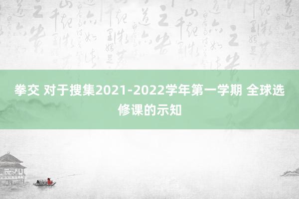 拳交 对于搜集2021-2022学年第一学期 全球选修课的示知