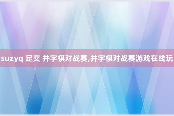 suzyq 足交 井字棋对战赛，井字棋对战赛游戏在线玩