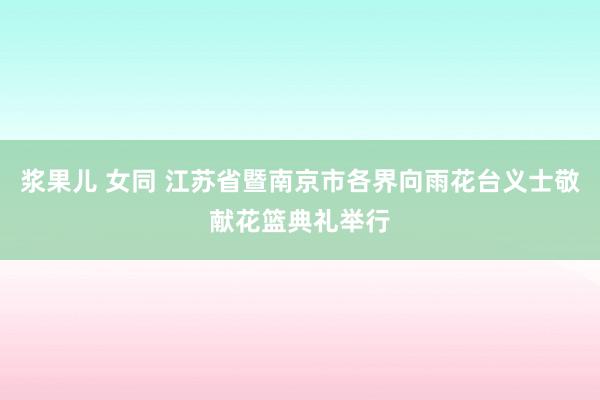 浆果儿 女同 江苏省暨南京市各界向雨花台义士敬献花篮典礼举行