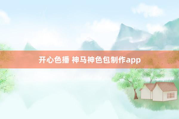 开心色播 神马神色包制作app