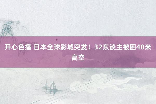 开心色播 日本全球影城突发！32东谈主被困40米高空