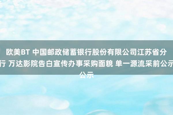 欧美BT 中国邮政储蓄银行股份有限公司江苏省分行 万达影院告白宣传办事采购面貌 单一源流采前公示