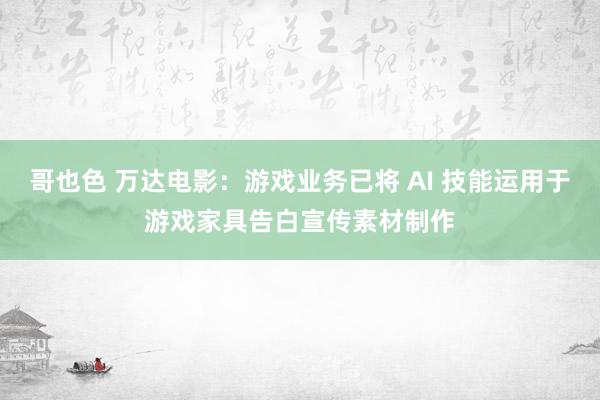 哥也色 万达电影：游戏业务已将 AI 技能运用于游戏家具告白宣传素材制作