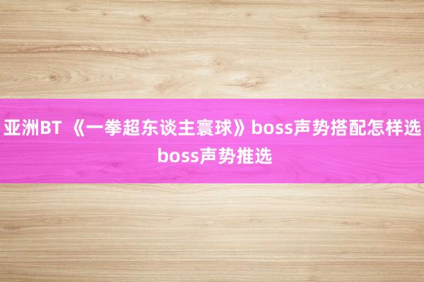 亚洲BT 《一拳超东谈主寰球》boss声势搭配怎样选 boss声势推选