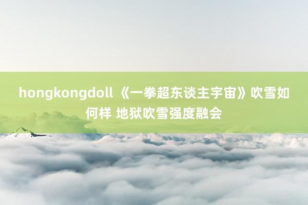 hongkongdoll 《一拳超东谈主宇宙》吹雪如何样 地狱吹雪强度融会