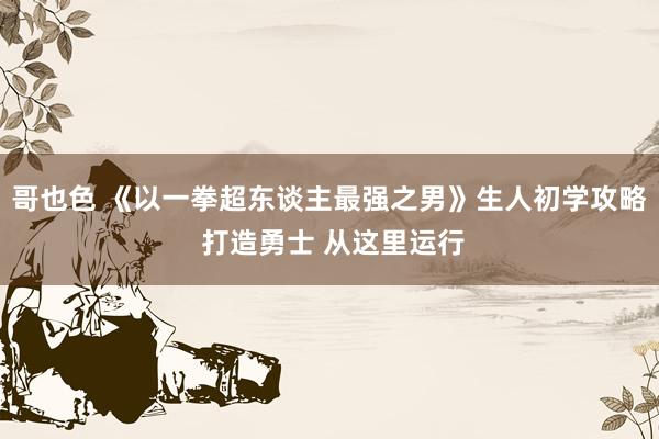 哥也色 《以一拳超东谈主最强之男》生人初学攻略 打造勇士 从这里运行