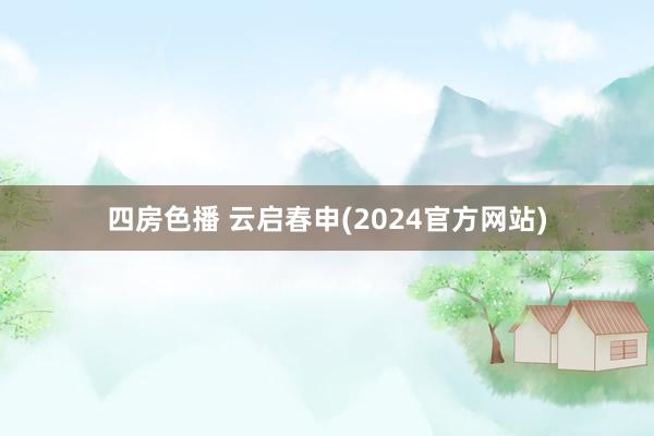 四房色播 云启春申(2024官方网站)