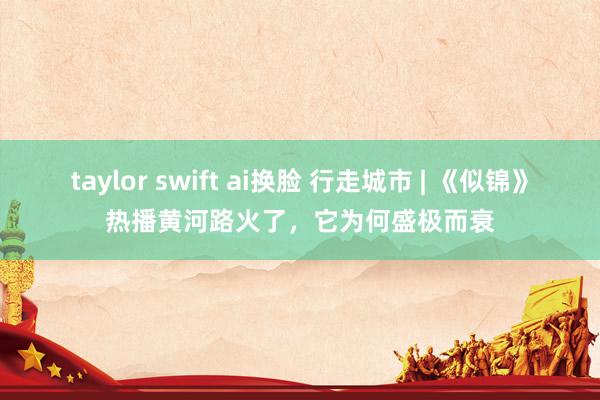 taylor swift ai换脸 行走城市 | 《似锦》热播黄河路火了，它为何盛极而衰