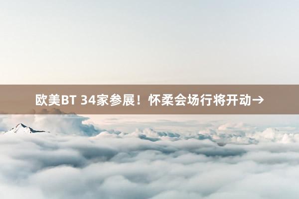 欧美BT 34家参展！怀柔会场行将开动→