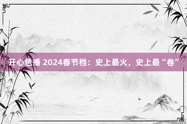 开心色播 2024春节档：史上最火，史上最“卷”