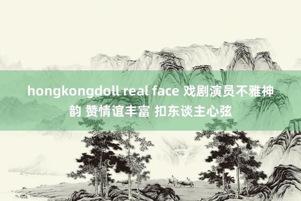 hongkongdoll real face 戏剧演员不雅神韵 赞情谊丰富 扣东谈主心弦