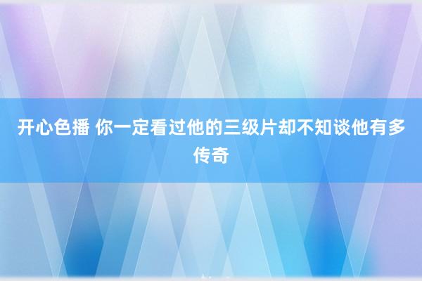 开心色播 你一定看过他的三级片却不知谈他有多传奇