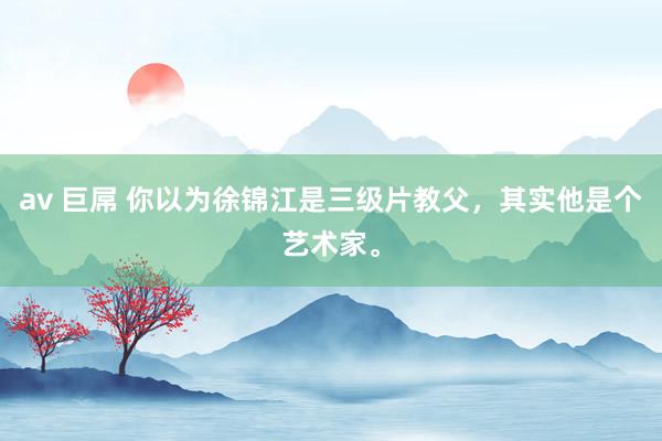 av 巨屌 你以为徐锦江是三级片教父，其实他是个艺术家。