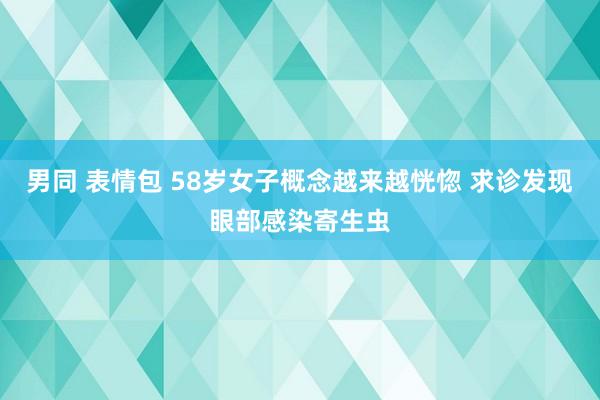 男同 表情包 58岁女子概念越来越恍惚 求诊发现眼部感染寄生虫