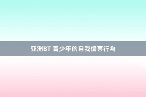 亚洲BT 青少年的自我傷害行為